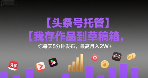 【头条号托管 】我存作品到草稿箱，你每天5分钟发布，最高月入2W+【揭秘】网赚库-项目库-轻创网-中创网-福缘网-冒泡网-资源之家-AI光年冉冉网赚资源