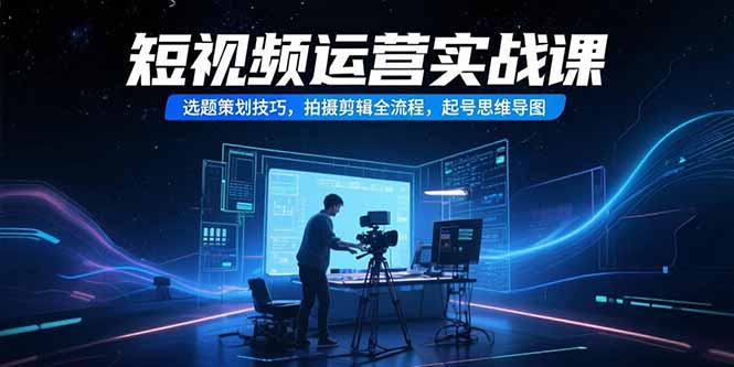 短视频运营实战课，选题策划技巧，拍摄剪辑全流程，起号思维导图网赚库-项目库-轻创网-中创网-福缘网-冒泡网-资源之家-AI光年冉冉网赚资源
