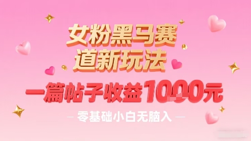 女粉黑马赛道新玩法，一篇帖子收益1k，零基础小白无脑入非常适合网赚库-项目库-轻创网-中创网-福缘网-冒泡网-资源之家-AI光年冉冉网赚资源