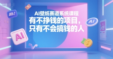 AI壁纸赛道系统课程，有不挣钱的项目，只有不会搞钱的人网赚库-项目库-轻创网-中创网-福缘网-冒泡网-资源之家-AI光年冉冉网赚资源