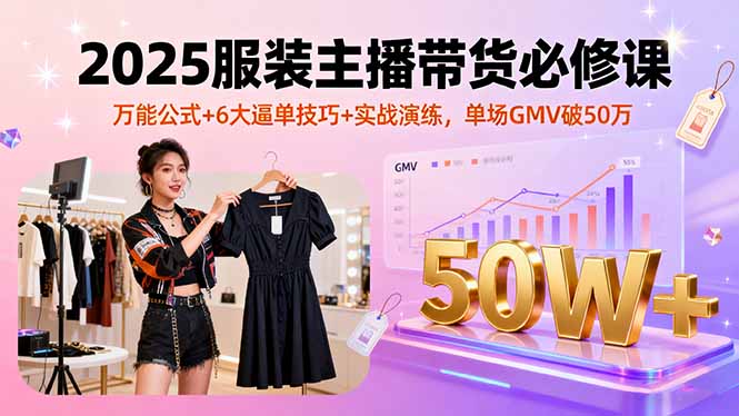 2025服装主播带货必修课，万能公式+6大逼单技巧+实战演练，单场GMV破50万网赚库-项目库-轻创网-中创网-福缘网-冒泡网-资源之家-AI光年冉冉网赚资源