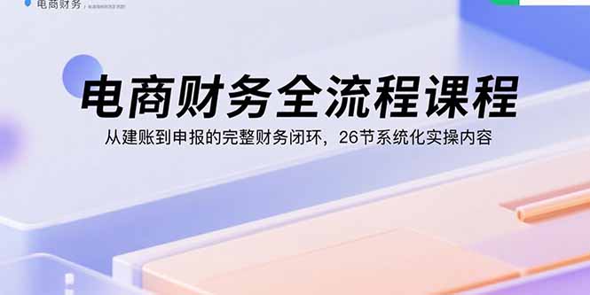 电商财务全流程课程：从建账到申报的完整财务闭环，26节系统化实操内容网赚库-项目库-轻创网-中创网-福缘网-冒泡网-资源之家-AI光年冉冉网赚资源