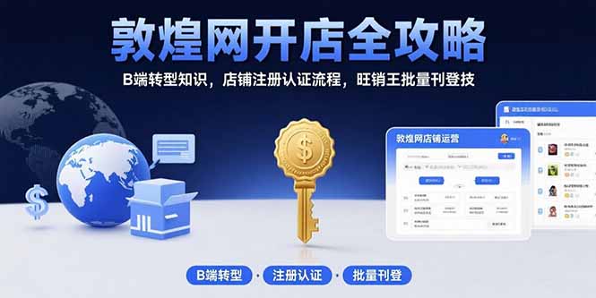 敦煌网开店全攻略：B端转型知识，店铺注册认证流程，旺销王批量刊登技网赚库-项目库-轻创网-中创网-福缘网-冒泡网-资源之家-AI光年冉冉网赚资源