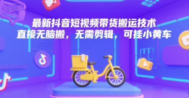 最新抖音短视频带货搬运技术，直接无脑搬，无需剪辑，可挂小黄车网赚库-项目库-轻创网-中创网-福缘网-冒泡网-资源之家-AI光年冉冉网赚资源