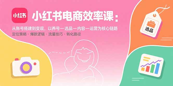 小红书电商效率课：从账号搭建到变现，以养号-选品-内容-运营为核心链路网赚库-项目库-轻创网-中创网-福缘网-冒泡网-资源之家-AI光年冉冉网赚资源