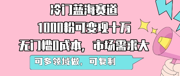 冷门蓝海赛道，1000粉可变现十W，无门槛0成本，市场需求大，可多领域做，可复制性强网赚库-项目库-轻创网-中创网-福缘网-冒泡网-资源之家-AI光年冉冉网赚资源