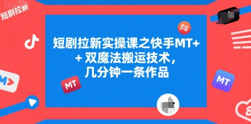 短剧拉新实操课之快手MT+双魔法搬运技术，几分钟一条作品网赚库-项目库-轻创网-中创网-福缘网-冒泡网-资源之家-AI光年冉冉网赚资源