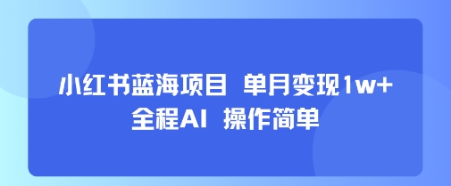 小红书蓝海项目 单月变现1w+ 全程AI 操作简单网赚库-项目库-轻创网-中创网-福缘网-冒泡网-资源之家-AI光年冉冉网赚资源
