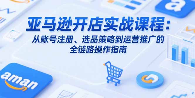 亚马逊开店实战课程：从账号注册、选品策略到运营推广的全链路操作指南网赚库-项目库-轻创网-中创网-福缘网-冒泡网-资源之家-AI光年冉冉网赚资源