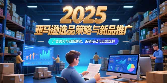 2025亚马逊选品策略与新品推广，广告优化与政策解读，促销活动与运营规划网赚库-项目库-轻创网-中创网-福缘网-冒泡网-资源之家-AI光年冉冉网赚资源