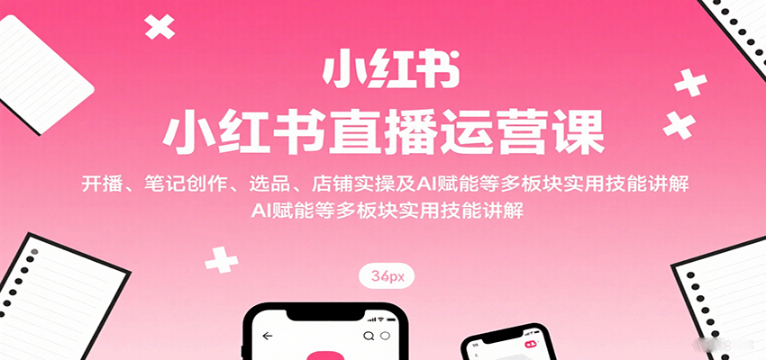 小红书直播运营课：开播、笔记创作、选品、店铺实操及 AI 赋能等多板块实用技能讲解网赚库-项目库-轻创网-中创网-福缘网-冒泡网-资源之家-AI光年冉冉网赚资源