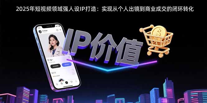 2025年短视频领域人设IP打造：实现从个人出镜到商业成交的闭环转化网赚库-项目库-轻创网-中创网-福缘网-冒泡网-资源之家-AI光年冉冉网赚资源