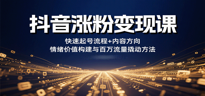 抖音涨粉变现课，快速起号流程+内容方向+情绪价值构建与百万流量撬动方法网赚库-项目库-轻创网-中创网-福缘网-冒泡网-资源之家-AI光年冉冉网赚资源