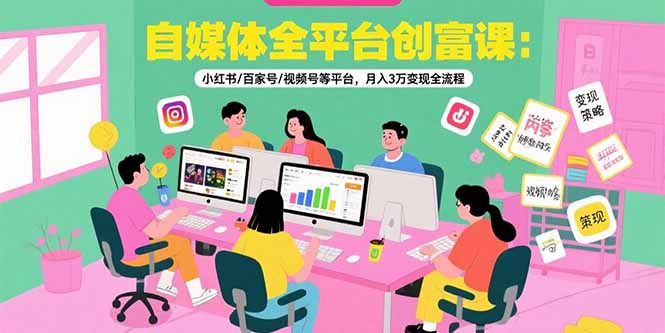 自媒体全平台创富课：小红书/百家号/视频号等平台，月入3万变现全流程网赚库-项目库-轻创网-中创网-福缘网-冒泡网-资源之家-AI光年冉冉网赚资源