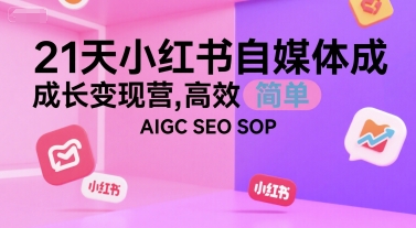 21天小红书自媒体成长变现营，高效 简单 AIGC SEO SOP网赚库-项目库-轻创网-中创网-福缘网-冒泡网-资源之家-AI光年冉冉网赚资源