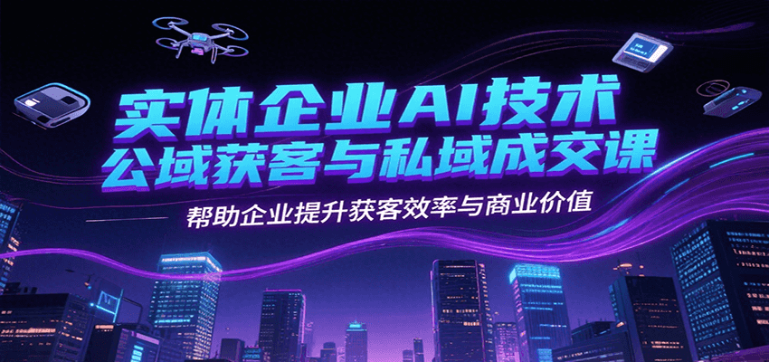 实体企业AI技术公域获客与私域成交课，帮助企业提升获客效率与商业价值网赚库-项目库-轻创网-中创网-福缘网-冒泡网-资源之家-AI光年冉冉网赚资源