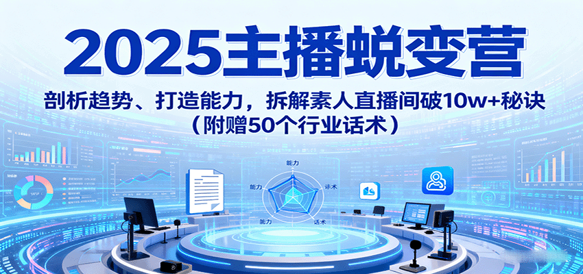 2025主播蜕变营：剖析趋势、打造能力，拆解素人直播间破10w+秘诀(附赠50个行业话术)网赚库-项目库-轻创网-中创网-福缘网-冒泡网-资源之家-AI光年冉冉网赚资源