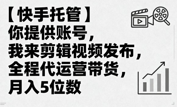【快手托管】你提供账号，我来剪辑视频发布，全程代运营带货，月入5位数【揭秘】网赚库-项目库-轻创网-中创网-福缘网-冒泡网-资源之家-AI光年冉冉网赚资源