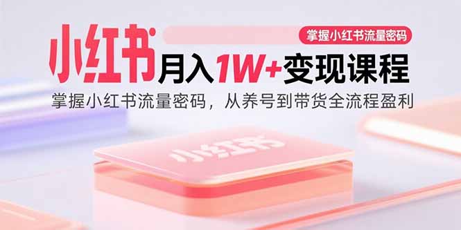 小红书月入1W+变现课程：掌握小红书流量密码，从养号到带货全流程盈利网赚库-项目库-轻创网-中创网-福缘网-冒泡网-资源之家-AI光年冉冉网赚资源