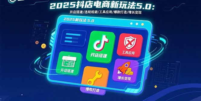 2025抖店电商新玩法5.0：开店搭建/违规规避/工具应用,快速掌握基础运营…网赚库-项目库-轻创网-中创网-福缘网-冒泡网-资源之家-AI光年冉冉网赚资源