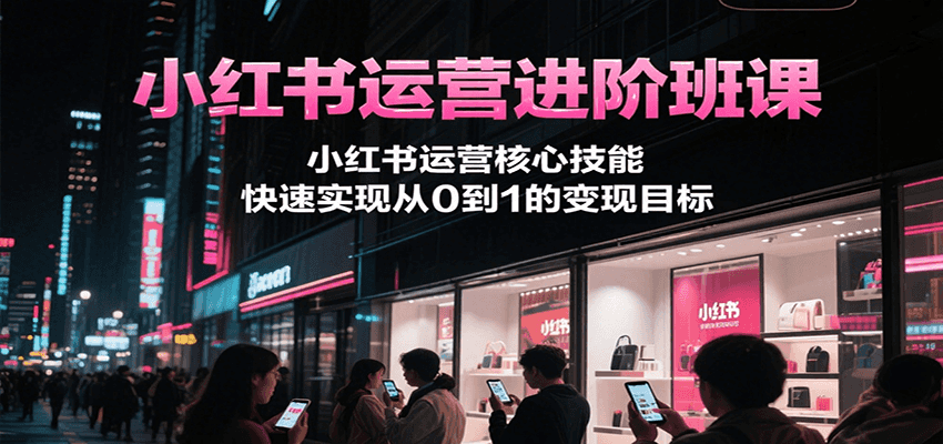 小红书运营进阶班课，小红书运营核心技能，快速实现从0到1的变现目标网赚库-项目库-轻创网-中创网-福缘网-冒泡网-资源之家-AI光年冉冉网赚资源