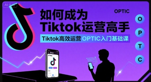 如何成为Tiktok运营高手，Tiktok高效运营OPTIC入门基础课网赚库-项目库-轻创网-中创网-福缘网-冒泡网-资源之家-AI光年冉冉网赚资源