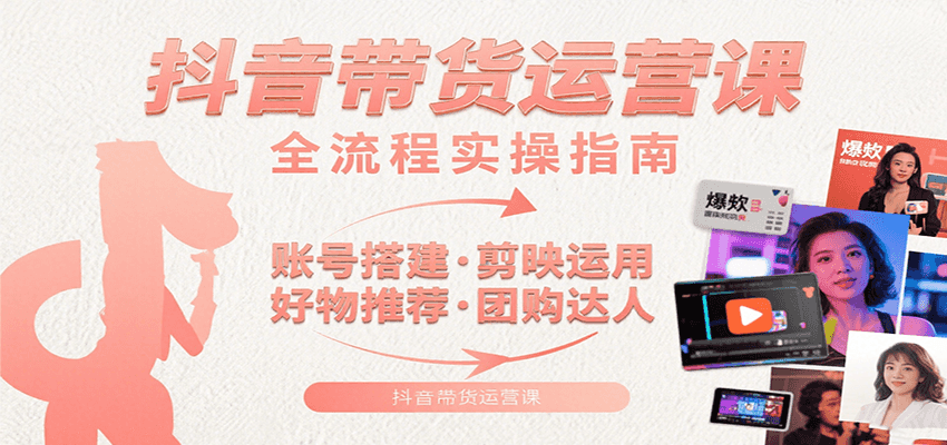 抖音带货运营课：含账号搭建、剪映运用、好物推荐、团购达人等内容，教你玩转抖音网赚库-项目库-轻创网-中创网-福缘网-冒泡网-资源之家-AI光年冉冉网赚资源