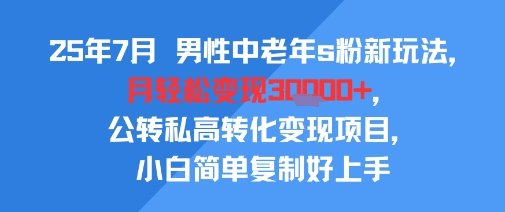 25年7月男性中老年s粉新玩法，月轻松变现3W+，公转私高转化变现项目，小白简单复制好上手网赚库-项目库-轻创网-中创网-福缘网-冒泡网-资源之家-AI光年冉冉网赚资源
