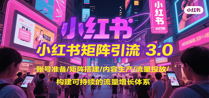 小红书矩阵引流3.0，账号准备/矩阵搭建/内容生产/流量投放/构建可持续的流量增长体系网赚库-项目库-轻创网-中创网-福缘网-冒泡网-资源之家-AI光年冉冉网赚资源