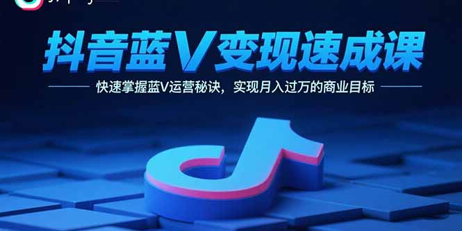 抖音蓝V变现速成课，快速掌握蓝V运营秘诀，实现月入过万的商业目标网赚库-项目库-轻创网-中创网-福缘网-冒泡网-资源之家-AI光年冉冉网赚资源