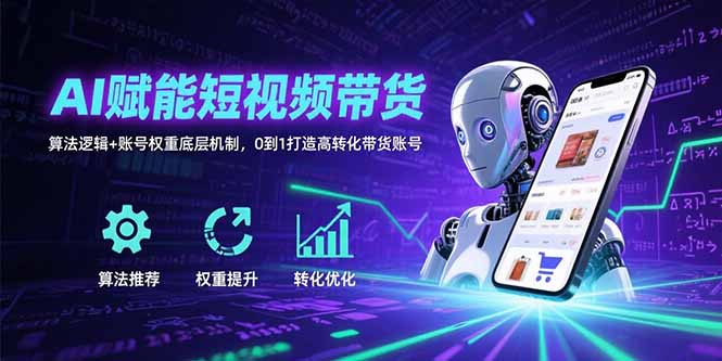 AI赋能短视频带货：算法逻辑+账号权重底层机制，0到1打造高转化带货账号网赚库-项目库-轻创网-中创网-福缘网-冒泡网-资源之家-AI光年冉冉网赚资源