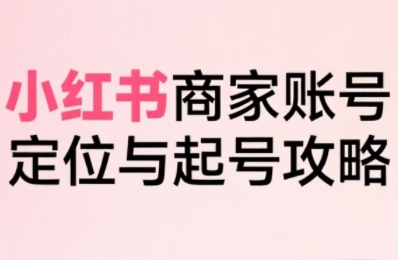 小红书电商全链路实战从定位到爆单，系统拆解小红书商家起号全流程网赚库-项目库-轻创网-中创网-福缘网-冒泡网-资源之家-AI光年冉冉网赚资源