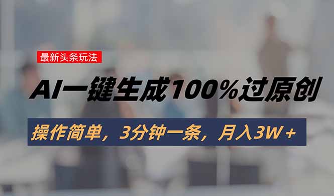 头条最新玩法，AI一键生成100%过原创，操作简单，3分钟一条，月入3W＋网赚库-项目库-轻创网-中创网-福缘网-冒泡网-资源之家-AI光年冉冉网赚资源