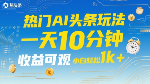 热门AI头条玩法，一天10分钟，收益可观，小白轻松日入1k+【揭秘】网赚库-项目库-轻创网-中创网-福缘网-冒泡网-资源之家-AI光年冉冉网赚资源