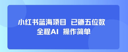 小红书蓝海项目，全程AI，操作简单，已挣五位数网赚库-项目库-轻创网-中创网-福缘网-冒泡网-资源之家-AI光年冉冉网赚资源