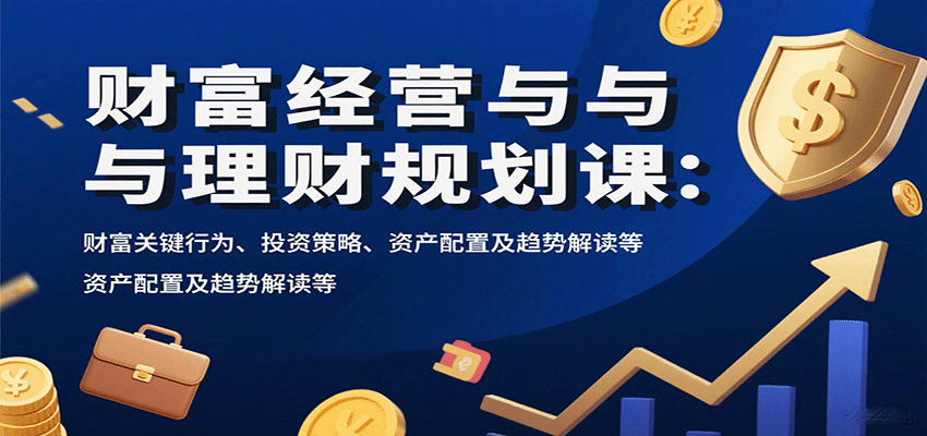 财富经营与理财规划课：财富关键行为、投资策略、资产配置及趋势解读等网赚库-项目库-轻创网-中创网-福缘网-冒泡网-资源之家-AI光年冉冉网赚资源