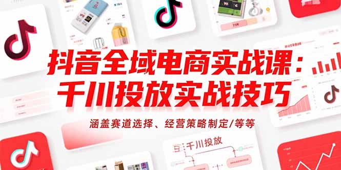 抖音全域电商实战课：千川投放实战技巧，涵盖赛道选择、经营策略制定/等等网赚库-项目库-轻创网-中创网-福缘网-冒泡网-资源之家-AI光年冉冉网赚资源