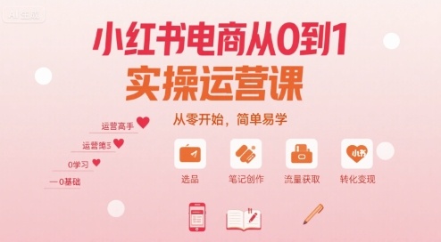 小红书电商从0到1实操运营课，从零开始，简单易学网赚库-项目库-轻创网-中创网-福缘网-冒泡网-资源之家-AI光年冉冉网赚资源