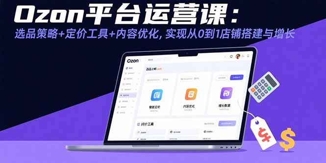 Ozon平台运营课：选品策略+定价工具+内容优化，实现从0到1店铺搭建与增长网赚库-项目库-轻创网-中创网-福缘网-冒泡网-资源之家-AI光年冉冉网赚资源