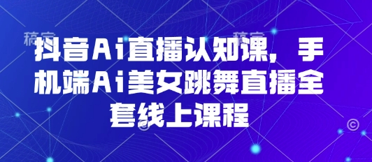 抖音Ai直播认知课，手机端Ai美女跳舞直播全套线上课程网赚库-项目库-轻创网-中创网-福缘网-冒泡网-资源之家-AI光年冉冉网赚资源