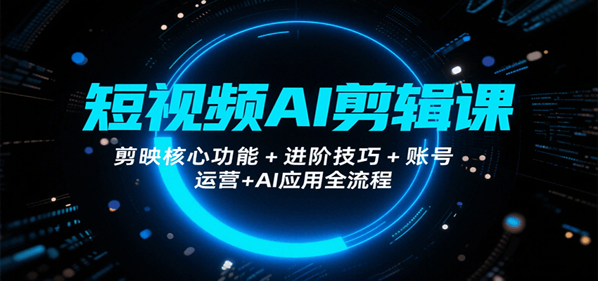 短视频AI剪辑课，剪映核心功能+进阶技巧+账号运营+AI应用全流程网赚库-项目库-轻创网-中创网-福缘网-冒泡网-资源之家-AI光年冉冉网赚资源