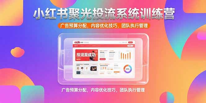 小红书聚光投流系统训练营，广告预算分配，内容优化技巧，团队执行管理网赚库-项目库-轻创网-中创网-福缘网-冒泡网-资源之家-AI光年冉冉网赚资源