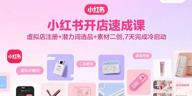 小红书开店速成课，虚拟店注册+潜力词选品+素材二创，7天完成冷启动网赚库-项目库-轻创网-中创网-福缘网-冒泡网-资源之家-AI光年冉冉网赚资源