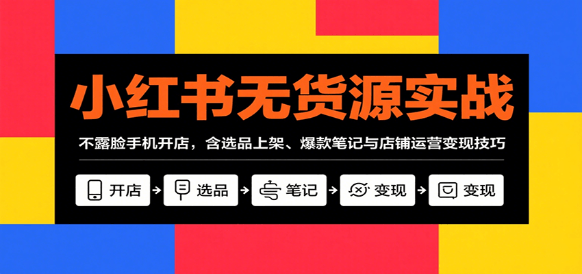 小红书无货源实战，不露脸手机开店，含选品上架、爆款笔记与店铺运营变现技巧网赚库-项目库-轻创网-中创网-福缘网-冒泡网-资源之家-AI光年冉冉网赚资源