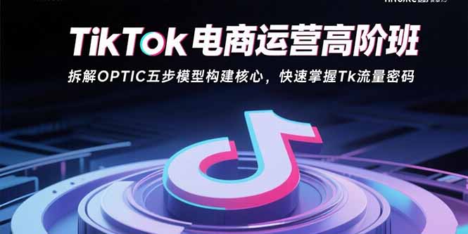 TikTok电商运营高阶班：拆解OPTIC五步模型构建核心，快速掌握Tk流量密码网赚库-项目库-轻创网-中创网-福缘网-冒泡网-资源之家-AI光年冉冉网赚资源