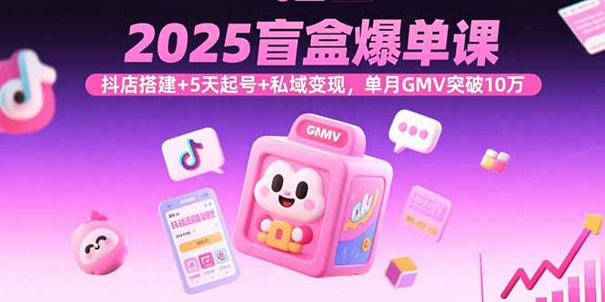 2025盲盒爆单课，抖店搭建+5天起号+私域变现，单月GMV突破10万网赚库-项目库-轻创网-中创网-福缘网-冒泡网-资源之家-AI光年冉冉网赚资源