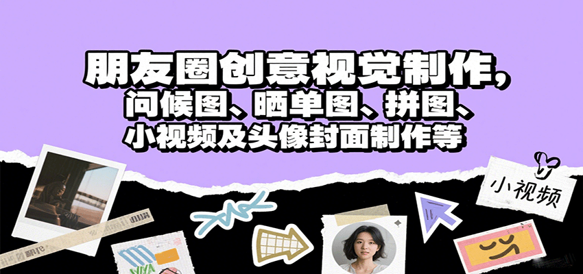 朋友圈创意视觉制作，问候图、晒单图、拼图、小视频及头像封面制作等网赚库-项目库-轻创网-中创网-福缘网-冒泡网-资源之家-AI光年冉冉网赚资源