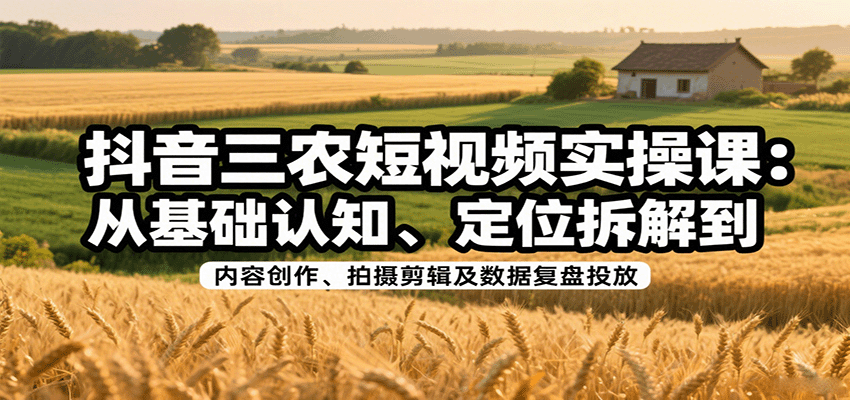 抖音三农短视频实操课：从基础认知、定位拆解到内容创作、拍摄剪辑及数据复盘投放网赚库-项目库-轻创网-中创网-福缘网-冒泡网-资源之家-AI光年冉冉网赚资源