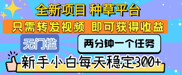 全新项目 种草平台 只需要转发任务视频 即可获得收益 新手小白每天稳定3张+【揭秘】网赚库-项目库-轻创网-中创网-福缘网-冒泡网-资源之家-AI光年冉冉网赚资源