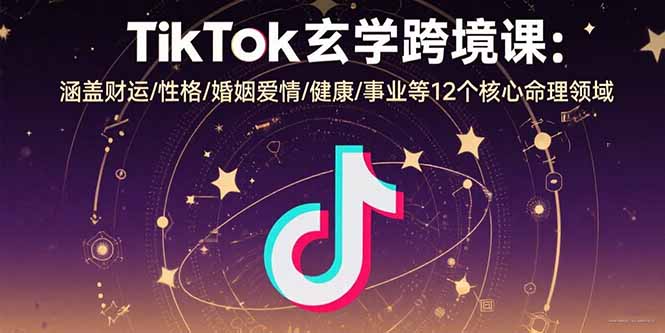 TikTok玄学跨境课：涵盖财运/性格/婚姻爱情/健康/事业等12个核心命理领域网赚库-项目库-轻创网-中创网-福缘网-冒泡网-资源之家-AI光年冉冉网赚资源
